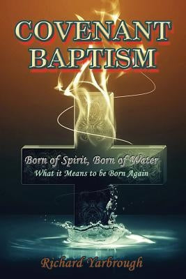 Covenant Baptism: Born of Water, Born of Spirit What it Means to be born again by Yarbrough, Richard