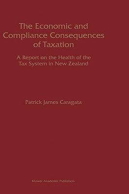 The Economic and Compliance Consequences of Taxation: A Report on the Health of the Tax System in New Zealand by Caragata, Patrick J.