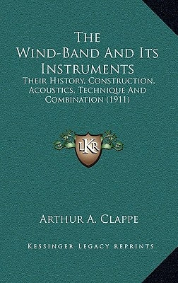 The Wind-Band And Its Instruments: Their History, Construction, Acoustics, Technique And Combination (1911) by Clappe, Arthur A.