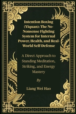 Intention Boxing (Yiquan): The No-Nonsense Fighting System for Internal Power, Health, and Real-World Self-Defense: A Direct Approach to Standing Medi by Hao, Liang Wei