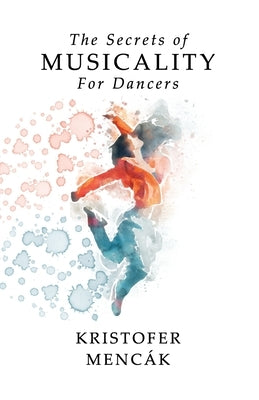 The Secrets of Musicality For Dancers: Learning 9 Essential Musicality Skills in Dance by Mencák, Kristofer