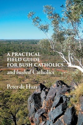 A Practical Field Guide for Bush Catholics...and bushed Catholics by de Haas, Peter