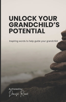 Unlock Your Grandchild's Potential: Inspiring words to help you guide your grandchild by Rane, Denise