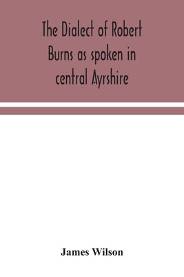 The dialect of Robert Burns as spoken in central Ayrshire by Wilson, James