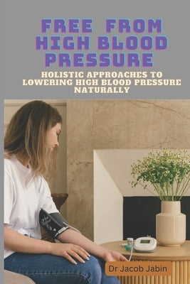 Free From High Blood Pressure: Holistic Approaches to Lowering High Blood Pressure Naturally by Jabin, Jacob