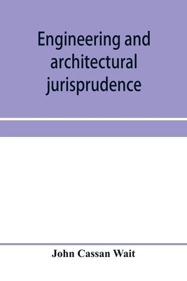 Engineering and architectural jurisprudence. A presentation of the law of construction for engineers, architects, contractors, builders, public office by Cassan Wait, John