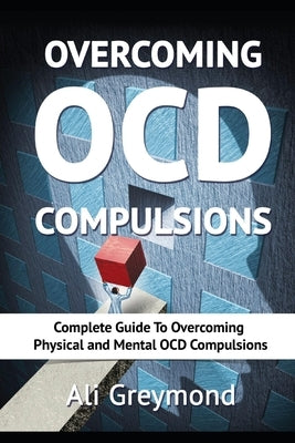 Overcoming OCD Compulsions: Complete Guide To Overcoming Physical and Mental OCD Compulsions by Greymond, Ali