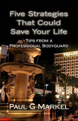 Five Security Strategies That Could Save Your Life: Tips from a Professional Bodyguard by Markel, Paul G.