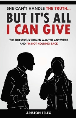 She Can't Handle the Truth... But It's All I Can Give: The Questions Women Wanted Answered And I'm Not Holding Back by Teleo, Ariston