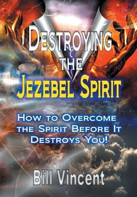 Destroying the Jezebel Spirit: How to Overcome the Spirit Before It Destroys You! by Vincent, Bill