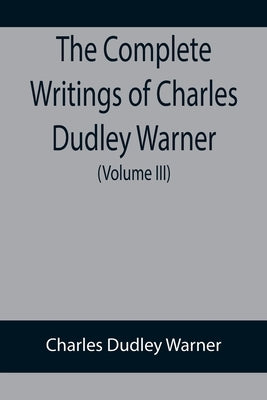 The Complete Writings of Charles Dudley Warner (Volume III) by Dudley Warner, Charles