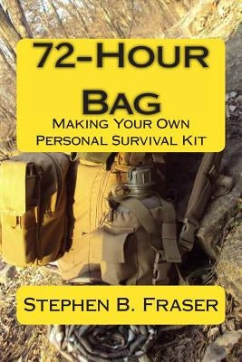 72-Hour Bag: Making Your Own Personal Survival Kit by Fraser, Stephen B.