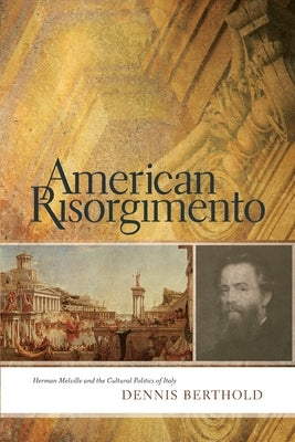 American Risorgimento: Herman Melville and the Cultural Politics of Italy by Berthold, Dennis