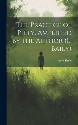 The Practice of Piety. Amplified by the Author (L. Baily) by Bayly, Lewis