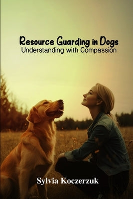 Resource Guarding in Dogs Understanding with Compassion by Koczerzuk Cpdt Cdbc, Sylvia