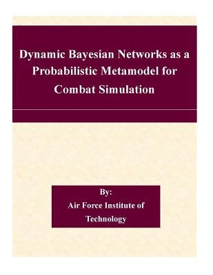 Dynamic Bayesian Networks as a Probabilistic Metamodel for Combat Simulation by Air Force Institute of Technology