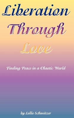 Liberation Through Love: Finding Peace in a Chaotic World by Schweitzer, Lollie