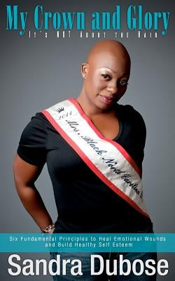 My Crown and Glory, it's NOT About the Hair: Six Fundamental Principles to Heal Emotional Wounds and Build Healthy Self Esteem by Dubose, Sara