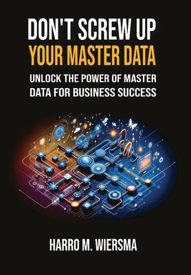Don't Screw Up Your Master Data: a comprehensive and proven MDM Framework you actually can use. by Wiersma, Harro M.