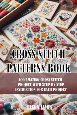 Cross Stitch Patterns Book: 100 Amazing Cross Stitch Project with Step by Step Instruction for Each Project by James, Elena