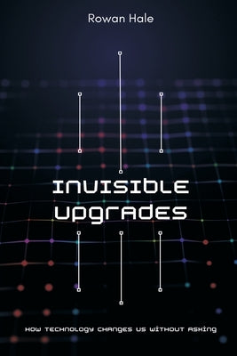 Invisible Upgrades: How Technology Changes Us Without Asking by Hale, Rowan