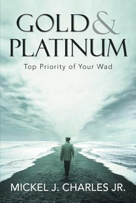 Gold & Platinum: Top Priority of Your Wad by Charles, Mickel J., Jr.