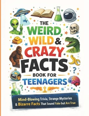 The Weird, Wild & Crazy Facts Book for Teenagers: Mind-Blowing Trivia, Strange Mysteries & Bizarre Facts That Sound Fake but Are True by Das, A. K.