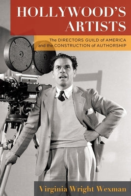 Hollywood's Artists: The Directors Guild of America and the Construction of Authorship by Wexman, Virginia Wright