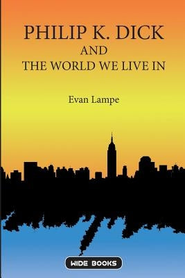 Philip K. Dick and the World We Live In by Lampe, Evan