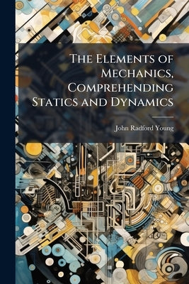 The Elements of Mechanics, Comprehending Statics and Dynamics by Young, John Radford