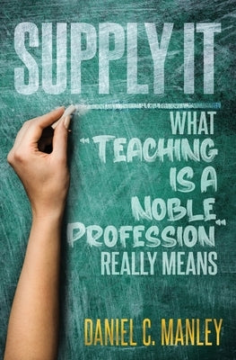 Supply It: What Teaching Is A Noble Profession Really Means by Manley, Daniel C.