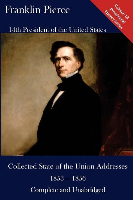 Franklin Pierce: Collected State of the Union Addresses 1853 - 1856: Volume 13 of the Del Lume Executive History Series by Hickman, Luca