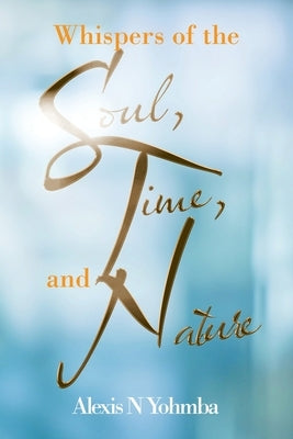 Whispers of the Soul, Time, and Nature by Yohmba, Alexis N.