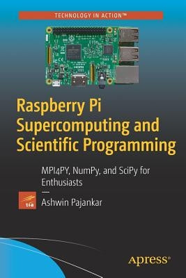 Raspberry Pi Supercomputing and Scientific Programming: MPI4PY, NumPy, and SciPy for Enthusiasts by Pajankar, Ashwin