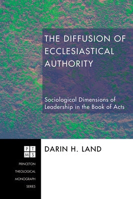 The Diffusion of Ecclesiastical Authority: Sociological Dimensions of Leadership in the Book of Acts by Land, Darin H.