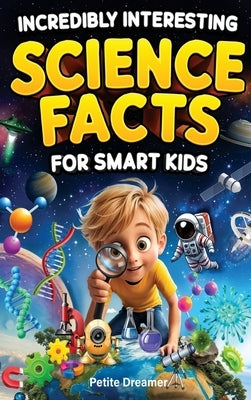 Incredibly Interesting Science Facts For Smart Kids: Think You Know Science? Think Again! - Here are 999+ Fascinating Science Facts: Mind-Blowing Disc by Dreamer, Petite