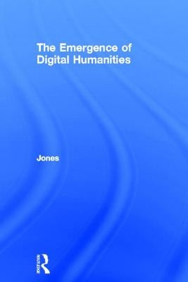 The Emergence of the Digital Humanities by Jones, Steven E.