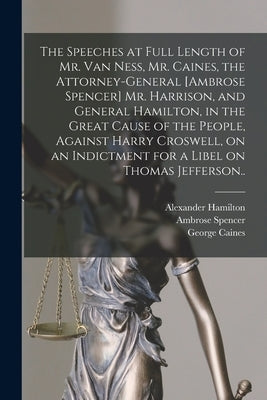 The Speeches at Full Length of Mr. Van Ness, Mr. Caines, the Attorney-general [Ambrose Spencer] Mr. Harrison, and General Hamilton, in the Great Cause by Hamilton, Alexander