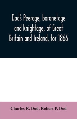 Dod's peerage, baronetage and knightage, of Great Britain and Ireland, for 1866: including all the titled classes by R. Dod, Charles