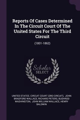 Reports Of Cases Determined In The Circuit Court Of The United States For The Third Circuit: (1801-1862) by United States Circuit Court (3rd Circui