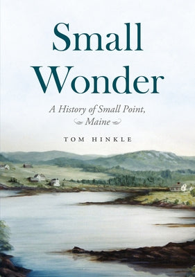Small Wonder: A History of Small Point, Maine by Hinkle, Tom
