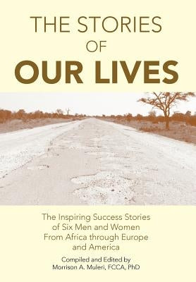 The Stories of Our Lives: The Inspiring Success Stories of Six Men and Women from Africa Through Europe and America by Muleri, Morrison A. Fcca