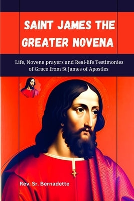 Saint James the Greater Novena: Life, Novena Prayers and Real-life Testimonies of Grace from St James of Apostles by Bernadette, Sr.