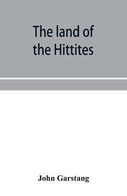 The land of the Hittites; an account of recent explorations and discoveries in Asia Minor, with descriptions of the Hittite monuments by Garstang, John