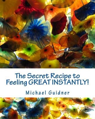 The Secret Recipe to Feeling Great Instantly!: How I Found All the Ingredients To: Forgive the Past, Look Forward to Tomorrow and Smile Like a Split W by Guidner, Michael