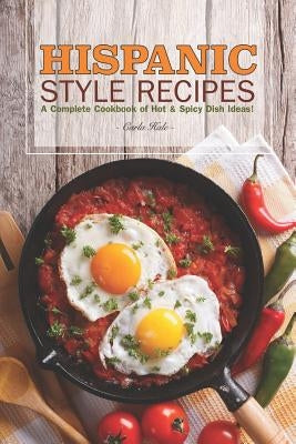 Hispanic Style Recipes: A Complete Cookbook of Hot & Spicy Dish Ideas! by Hale, Carla