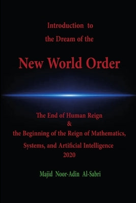 Introduction to the Dream of the New World Order: The End of Human Reign & the Beginning of the Reign of Mathematics, Systems, and Artificial Intellig by Noor-Adin, Majid