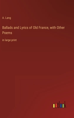 Ballads and Lyrics of Old France, with Other Poems: in large print by Lang, A.