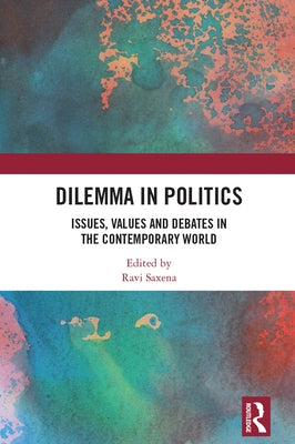 Dilemma in Politics: Issues, Values and Debates in the Contemporary World by Saxena, Ravi