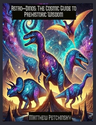 Astro-Dinos: The Cosmic Guide to Prehistoric Wisdom by Petchinsky, Matthew